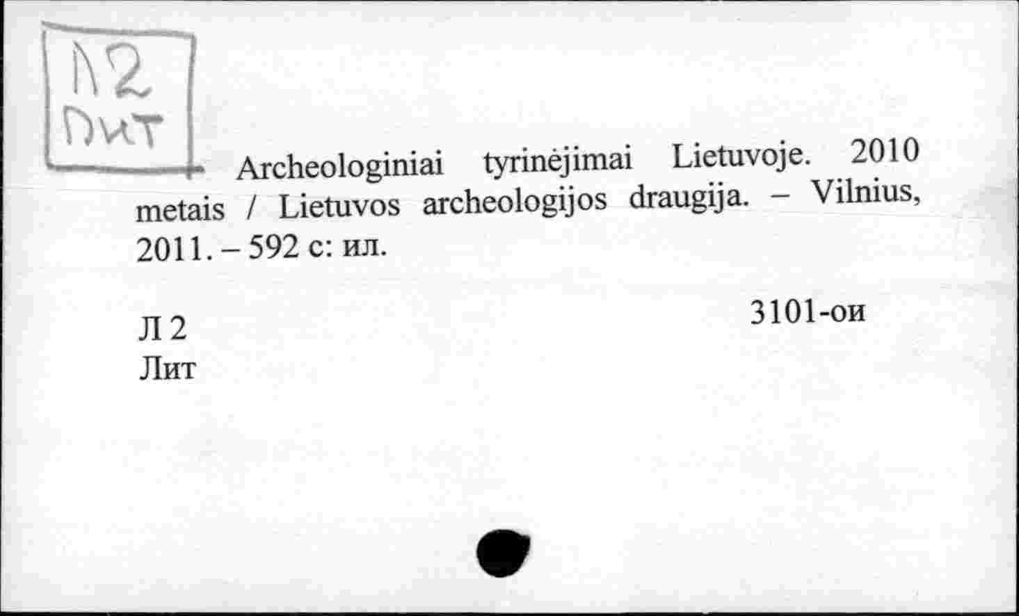 ﻿Г) ver
Archeologiniai tyrinêjimai Lietuvoje. 2010 mêlais / Lietuvos archeologijos draugija. - Vilnius, 2011.-592 с: ил.
Л2 Лит
3101-ои